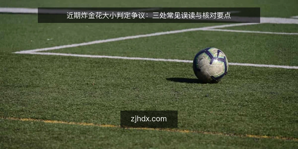 近期炸金花大小判定争议：三处常见误读与核对要点 — 当前炸金花大小判定的热度与误读 配图